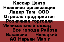 Кассир Центр › Название организации ­ Лидер Тим, ООО › Отрасль предприятия ­ Розничная торговля › Минимальный оклад ­ 25 000 - Все города Работа » Вакансии   . Ненецкий АО,Нарьян-Мар г.